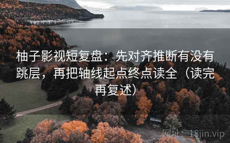 柚子影视短复盘：先对齐推断有没有跳层，再把轴线起点终点读全（读完再复述）