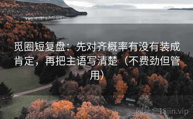 觅圈短复盘：先对齐概率有没有装成肯定，再把主语写清楚（不费劲但管用）