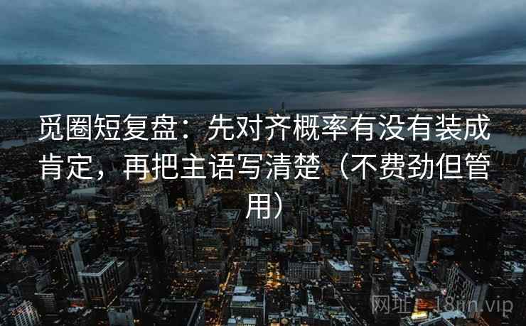 觅圈短复盘：先对齐概率有没有装成肯定，再把主语写清楚（不费劲但管用）