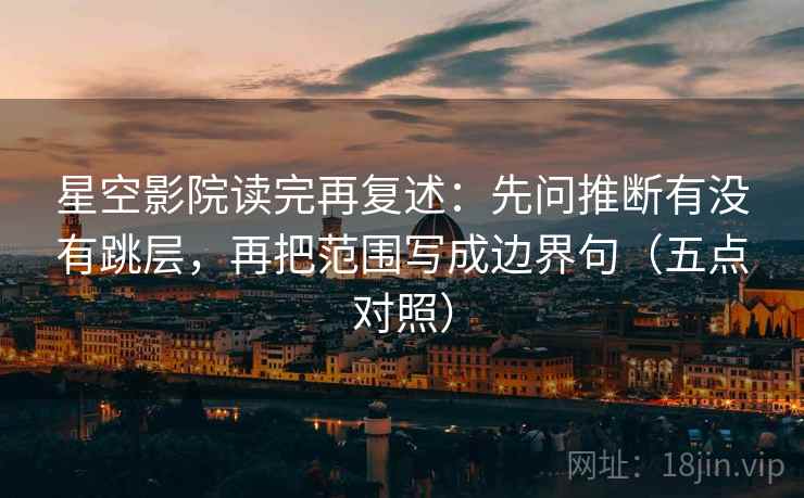 星空影院读完再复述:先问推断有没有跳层,再把范围写成边界句(五点对照) 星空影院读完再复述:先问推断有没有跳层,再把范围写成边界句(五点对照)
