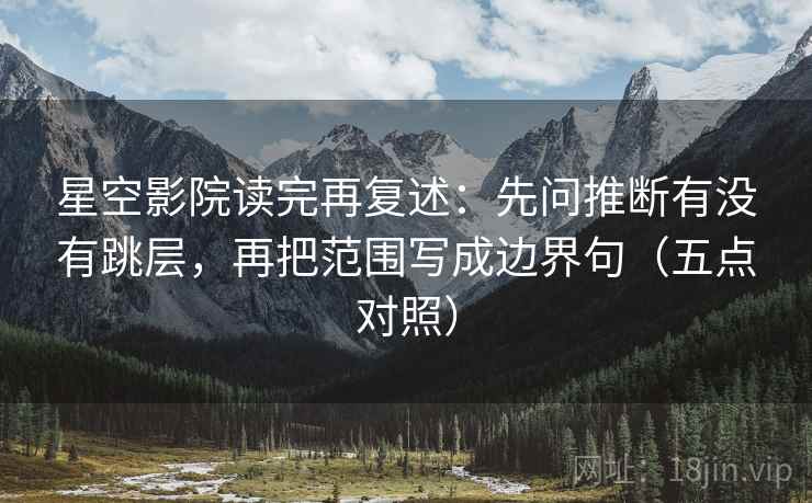 星空影院读完再复述:先问推断有没有跳层,再把范围写成边界句(五点对照) 星空影院读完再复述:先问推断有没有跳层,再把范围写成边界句(五点对照)