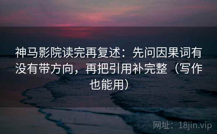 神马影院读完再复述：先问因果词有没有带方向，再把引用补完整（写作也能用）