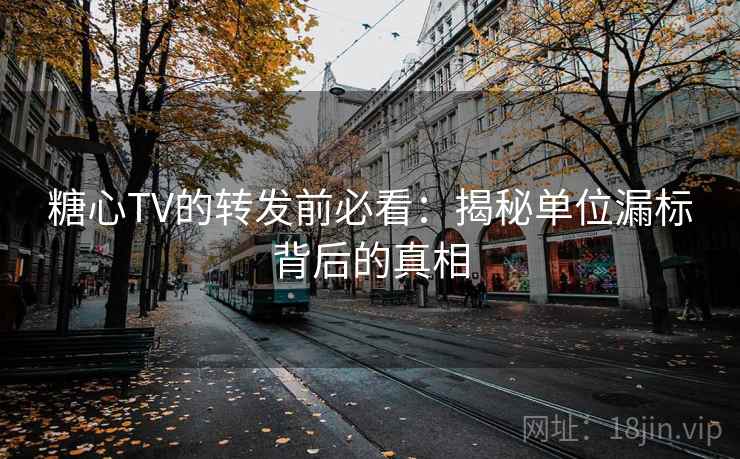 糖心TV的转发前必看：揭秘单位漏标背后的真相