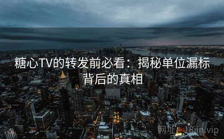 糖心TV的转发前必看：揭秘单位漏标背后的真相