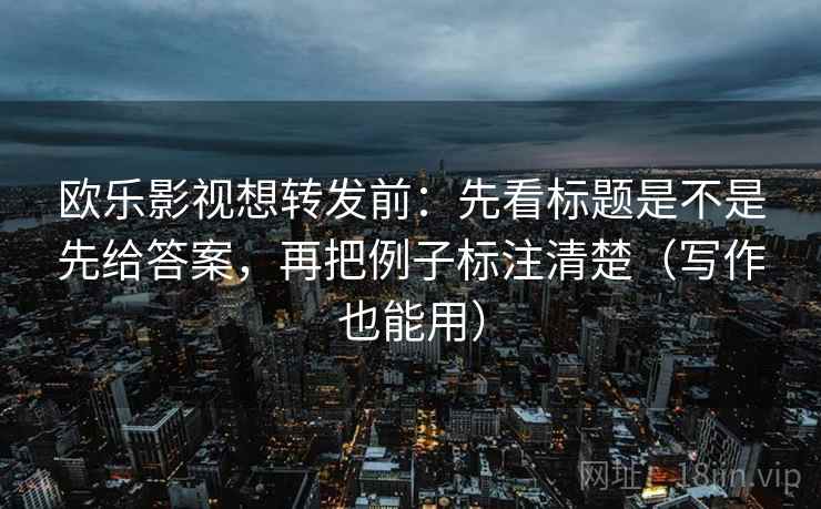 欧乐影视想转发前:先看标题是不是先给答案,再把例子标注清楚(写作也能用) 欧乐影视想转发前:先看标题是不是先给答案,再把例子标注清楚(写作也能用)