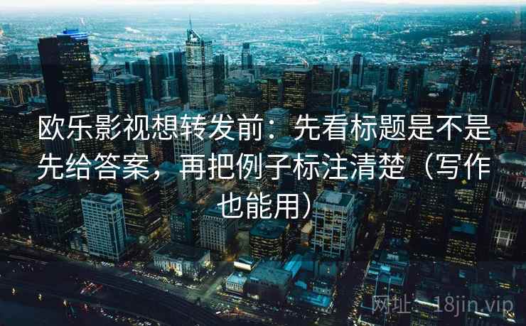 欧乐影视想转发前:先看标题是不是先给答案,再把例子标注清楚(写作也能用) 欧乐影视想转发前:先看标题是不是先给答案,再把例子标注清楚(写作也能用)