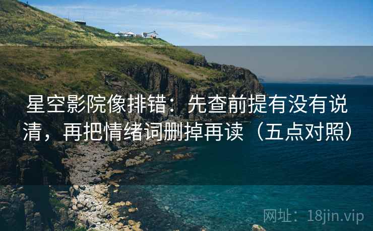星空影院像排错：先查前提有没有说清，再把情绪词删掉再读（五点对照）