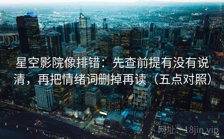 星空影院像排错：先查前提有没有说清，再把情绪词删掉再读（五点对照）