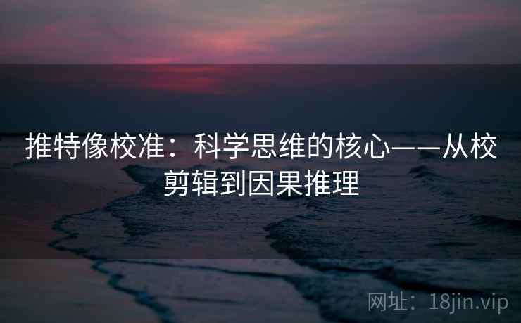 推特像校准：科学思维的核心——从校剪辑到因果推理