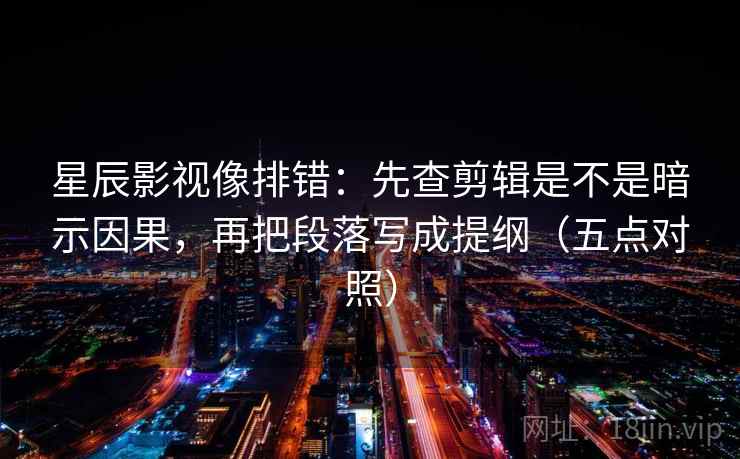 星辰影视像排错：先查剪辑是不是暗示因果，再把段落写成提纲（五点对照）