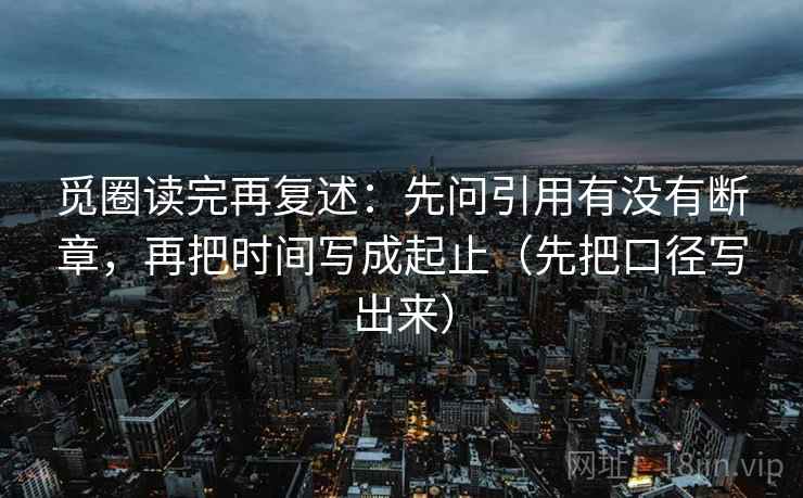 觅圈读完再复述：先问引用有没有断章，再把时间写成起止（先把口径写出来）