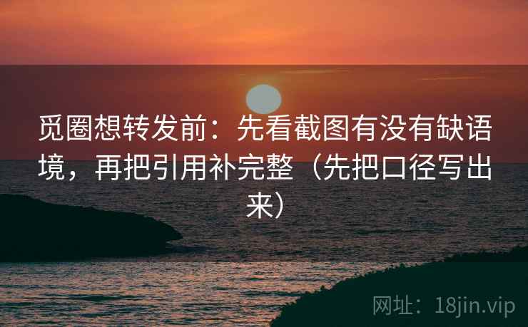 觅圈想转发前:先看截图有没有缺语境,再把引用补完整(先把口径写出来) 觅圈想转发前:先看截图有没有缺语境,再把引用补完整(先把口径写出来)