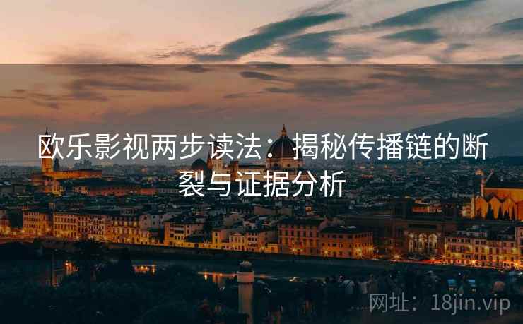 欧乐影视两步读法:揭秘传播链的断裂与证据分析 欧乐影视两步读法:揭秘传播链的断裂与证据分析