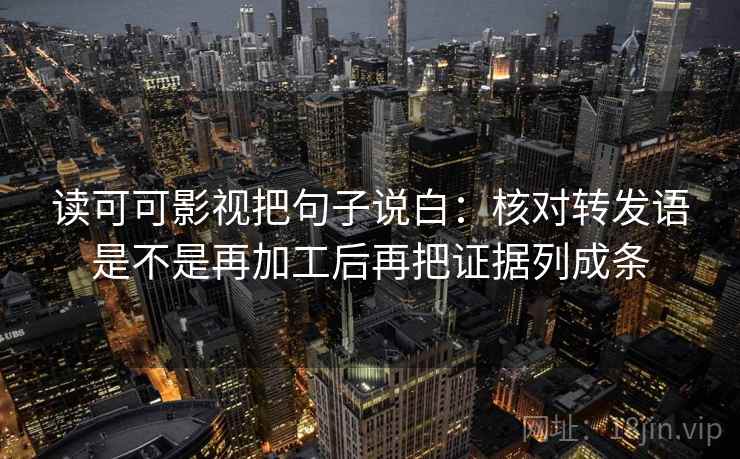 读可可影视把句子说白:核对转发语是不是再加工后再把证据列成条 读可可影视把句子说白:核对转发语是不是再加工后再把证据列成条
