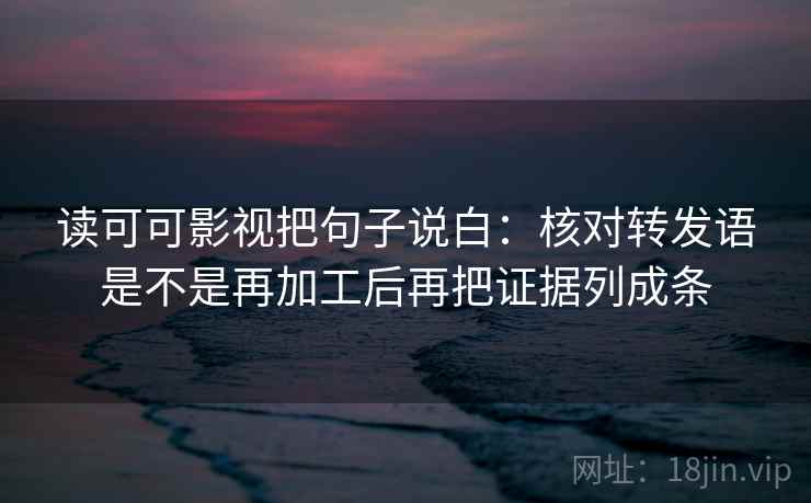 读可可影视把句子说白:核对转发语是不是再加工后再把证据列成条 读可可影视把句子说白:核对转发语是不是再加工后再把证据列成条