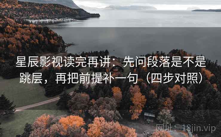 星辰影视读完再讲：先问段落是不是跳层，再把前提补一句（四步对照）