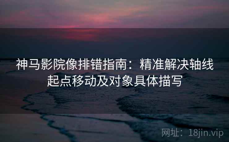 神马影院像排错指南:精准解决轴线起点移动及对象具体描写 神马影院像排错指南:精准解决轴线起点移动及对象具体描写