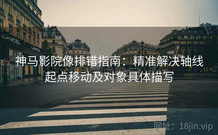 神马影院像排错指南:精准解决轴线起点移动及对象具体描写 神马影院像排错指南:精准解决轴线起点移动及对象具体描写