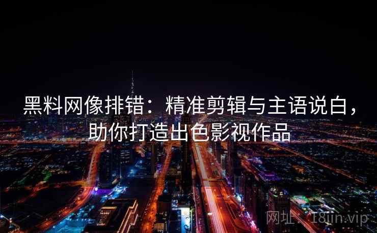 黑料网像排错：精准剪辑与主语说白，助你打造出色影视作品
