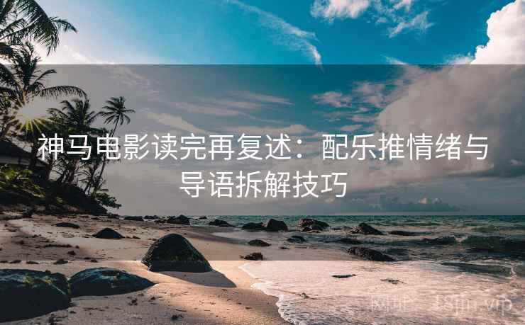 神马电影读完再复述:配乐推情绪与导语拆解技巧 神马电影读完再复述:配乐推情绪与导语拆解技巧