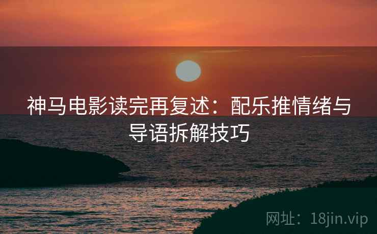 神马电影读完再复述:配乐推情绪与导语拆解技巧 神马电影读完再复述:配乐推情绪与导语拆解技巧