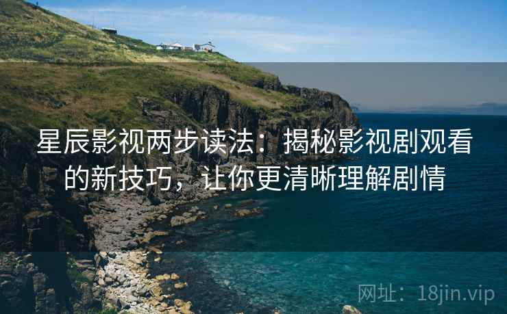 星辰影视两步读法:揭秘影视剧观看的新技巧,让你更清晰理解剧情 星辰影视两步读法:揭秘影视剧观看的新技巧,让你更清晰理解剧情