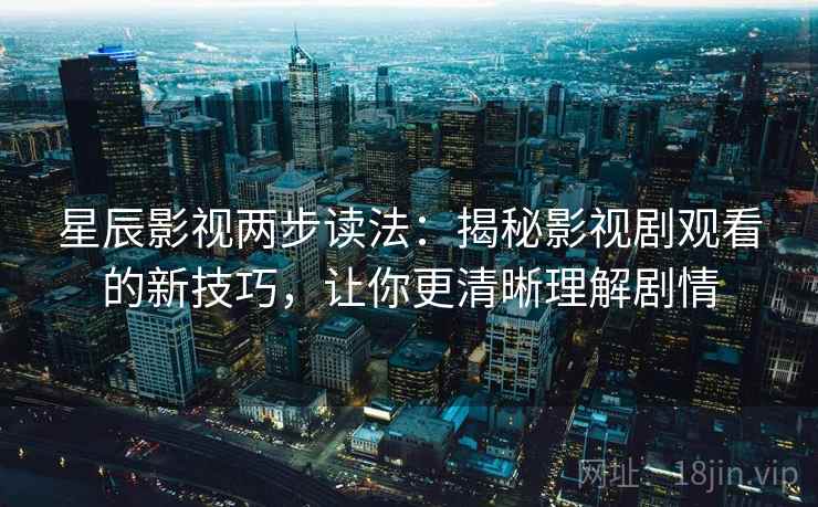 星辰影视两步读法:揭秘影视剧观看的新技巧,让你更清晰理解剧情 星辰影视两步读法:揭秘影视剧观看的新技巧,让你更清晰理解剧情