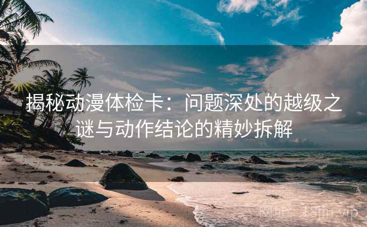 揭秘动漫体检卡:问题深处的越级之谜与动作结论的精妙拆解 揭秘动漫体检卡:问题深处的越级之谜与动作结论的精妙拆解