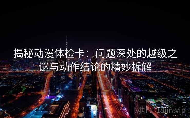 揭秘动漫体检卡:问题深处的越级之谜与动作结论的精妙拆解 揭秘动漫体检卡:问题深处的越级之谜与动作结论的精妙拆解