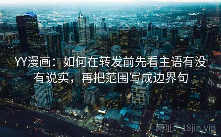 YY漫画：如何在转发前先看主语有没有说实，再把范围写成边界句