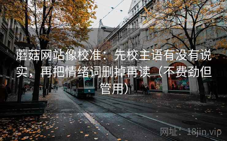 蘑菇网站像校准：先校主语有没有说实，再把情绪词删掉再读（不费劲但管用）