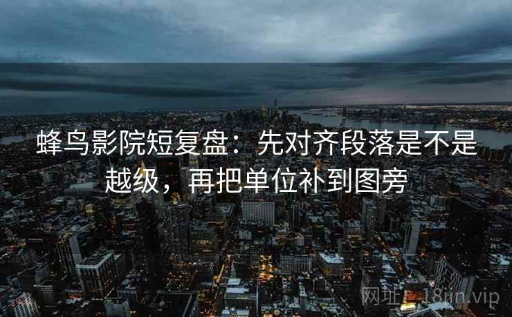 蜂鸟影院短复盘:先对齐段落是不是越级,再把单位补到图旁 蜂鸟影院短复盘:先对齐段落是不是越级,再把单位补到图旁