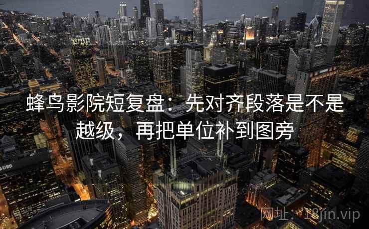 蜂鸟影院短复盘:先对齐段落是不是越级,再把单位补到图旁 蜂鸟影院短复盘:先对齐段落是不是越级,再把单位补到图旁