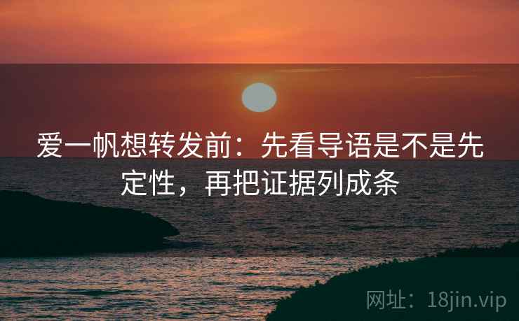 爱一帆想转发前:先看导语是不是先定性,再把证据列成条 爱一帆想转发前:先看导语是不是先定性,再把证据列成条