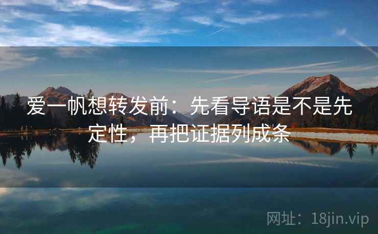 爱一帆想转发前:先看导语是不是先定性,再把证据列成条 爱一帆想转发前:先看导语是不是先定性,再把证据列成条