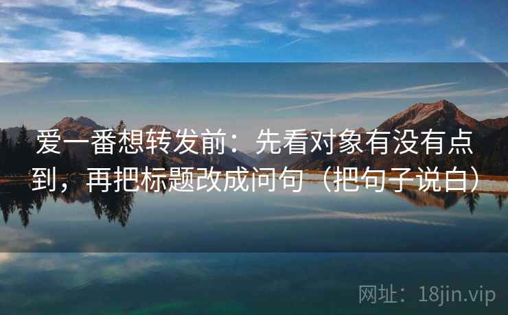 爱一番想转发前:先看对象有没有点到,再把标题改成问句(把句子说白) 爱一番想转发前:先看对象有没有点到,再把标题改成问句(把句子说白)