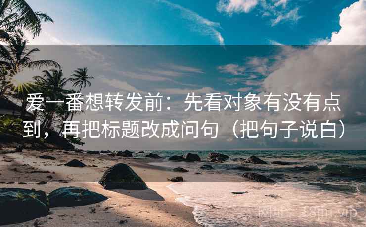 爱一番想转发前:先看对象有没有点到,再把标题改成问句(把句子说白) 爱一番想转发前:先看对象有没有点到,再把标题改成问句(把句子说白)
