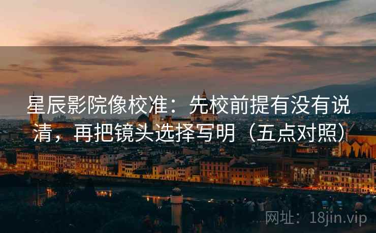 星辰影院像校准:先校前提有没有说清,再把镜头选择写明(五点对照) 星辰影院像校准:先校前提有没有说清,再把镜头选择写明(五点对照)