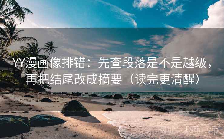 YY漫画像排错:先查段落是不是越级,再把结尾改成摘要(读完更清醒) YY漫画像排错:先查段落是不是越级,再把结尾改成摘要(读完更清醒)