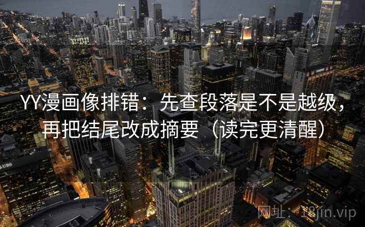 YY漫画像排错:先查段落是不是越级,再把结尾改成摘要(读完更清醒) YY漫画像排错:先查段落是不是越级,再把结尾改成摘要(读完更清醒)