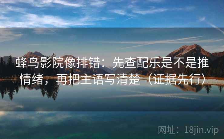 蜂鸟影院像排错：先查配乐是不是推情绪，再把主语写清楚（证据先行）