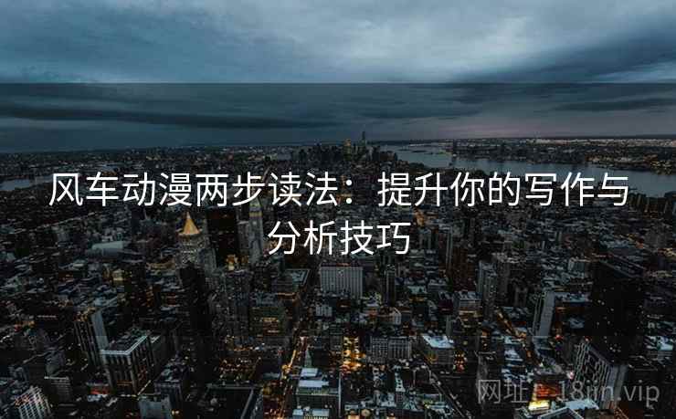 风车动漫两步读法:提升你的写作与分析技巧 风车动漫两步读法:提升你的写作与分析技巧