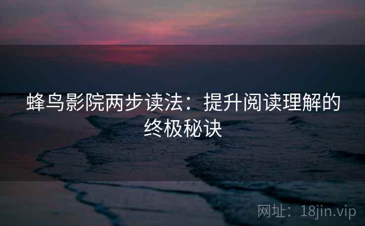 蜂鸟影院两步读法:提升阅读理解的终极秘诀 蜂鸟影院两步读法:提升阅读理解的终极秘诀