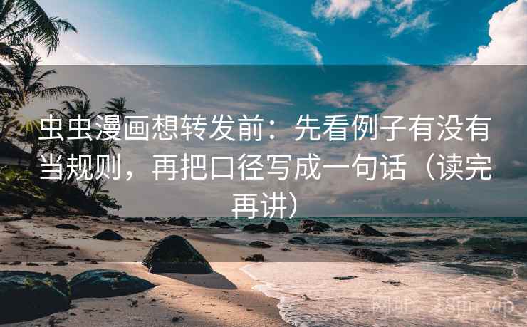 虫虫漫画想转发前:先看例子有没有当规则,再把口径写成一句话(读完再讲) 虫虫漫画想转发前:先看例子有没有当规则,再把口径写成一句话(读完再讲)