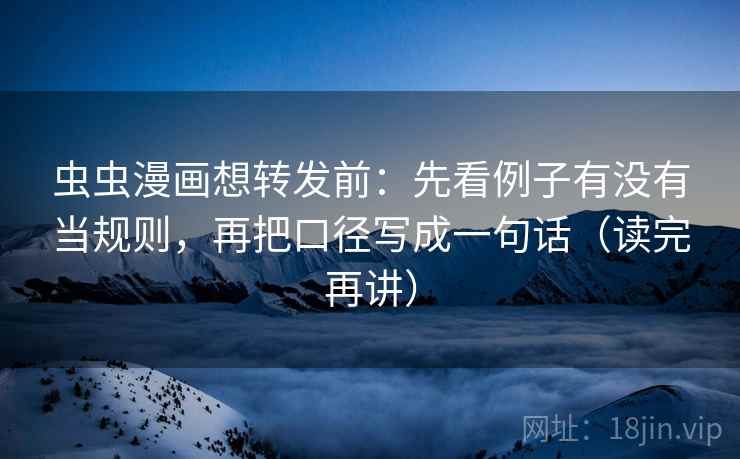 虫虫漫画想转发前:先看例子有没有当规则,再把口径写成一句话(读完再讲) 虫虫漫画想转发前:先看例子有没有当规则,再把口径写成一句话(读完再讲)