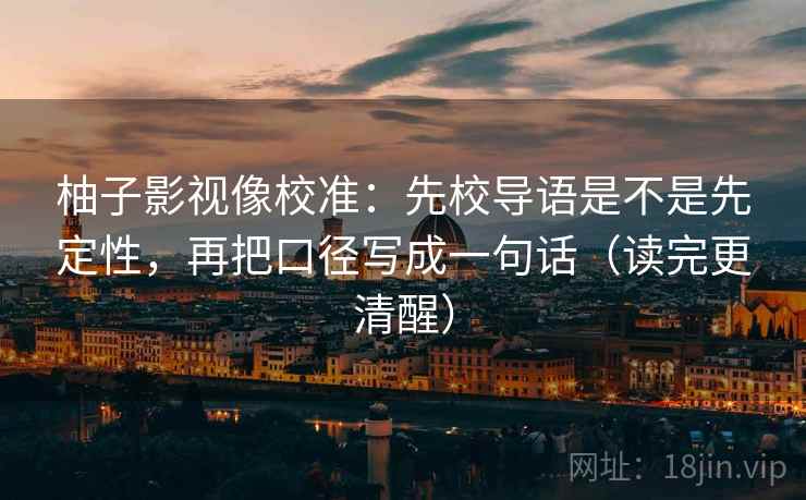 柚子影视像校准：先校导语是不是先定性，再把口径写成一句话（读完更清醒）