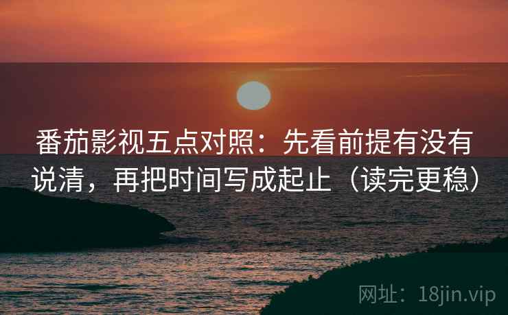 番茄影视五点对照:先看前提有没有说清,再把时间写成起止(读完更稳) 番茄影视五点对照:先看前提有没有说清,再把时间写成起止(读完更稳)