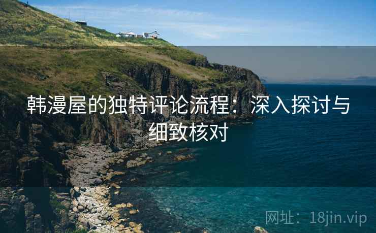 韩漫屋的独特评论流程:深入探讨与细致核对 韩漫屋的独特评论流程:深入探讨与细致核对