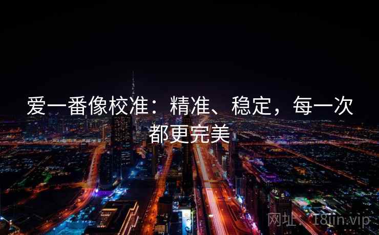 爱一番像校准：精准、稳定，每一次都更完美