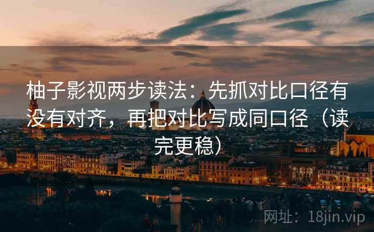 柚子影视两步读法:先抓对比口径有没有对齐,再把对比写成同口径(读完更稳) 柚子影视两步读法:先抓对比口径有没有对齐,再把对比写成同口径(读完更稳)